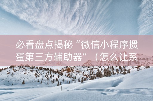 必看盘点揭秘“微信小程序掼蛋第三方辅助器”（怎么让系统给你发好牌)