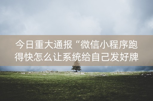 今日重大通报“微信小程序跑得快怎么让系统给自己发好牌”（有没有猫腻)