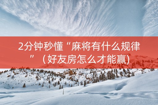 2分钟秒懂“麻将有什么规律”（好友房怎么才能赢)