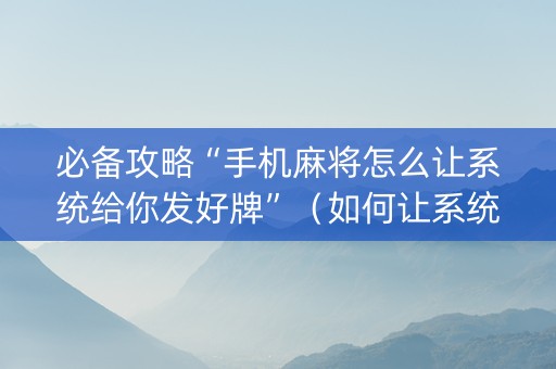 必备攻略“手机麻将怎么让系统给你发好牌”（如何让系统发好牌)