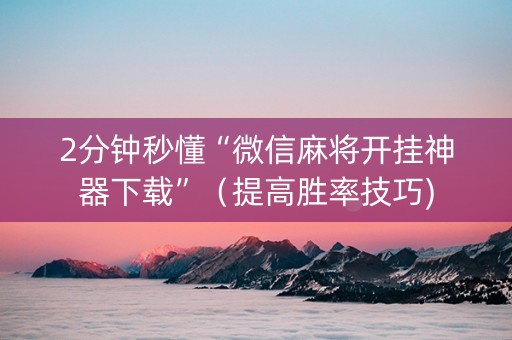 2分钟秒懂“微信麻将开挂神器下载”（提高胜率技巧)