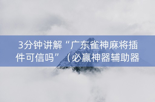 3分钟讲解“广东雀神麻将插件可信吗”（必赢神器辅助器)
