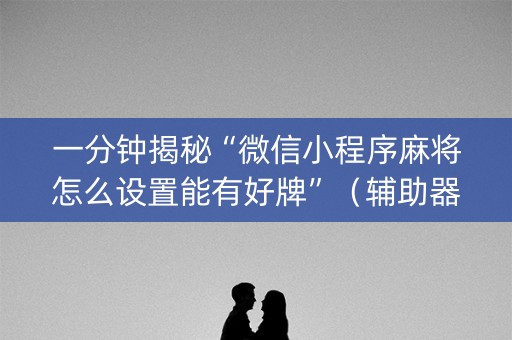 一分钟揭秘“微信小程序麻将怎么设置能有好牌”（辅助器通用版)