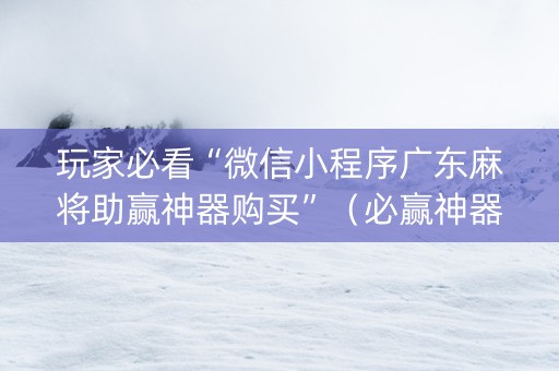 玩家必看“微信小程序广东麻将助赢神器购买”（必赢神器)