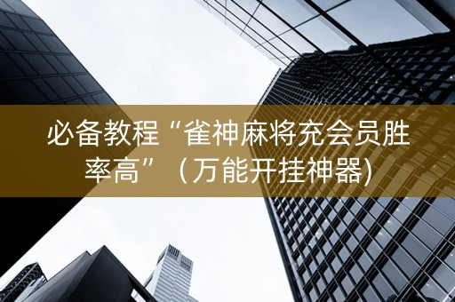 必备教程“雀神麻将充会员胜率高”（万能开挂神器)