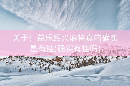 关于！益乐绍兴麻将真的确实是有挂(确实有挂吗)