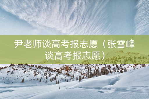 尹老师谈高考报志愿（张雪峰谈高考报志愿）