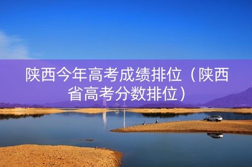 陕西今年高考成绩排位（陕西省高考分数排位）