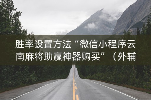 胜率设置方法“微信小程序云南麻将助赢神器购买”（外辅工具)