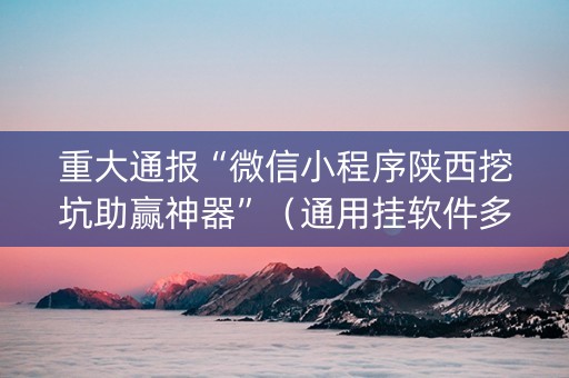 重大通报“微信小程序陕西挖坑助赢神器”（通用挂软件多少钱)