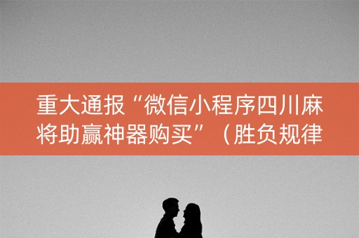 重大通报“微信小程序四川麻将助赢神器购买”（胜负规律拿好牌)