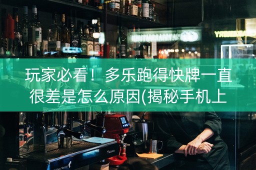 玩家必看！多乐跑得快牌一直很差是怎么原因(揭秘手机上系统发好牌)