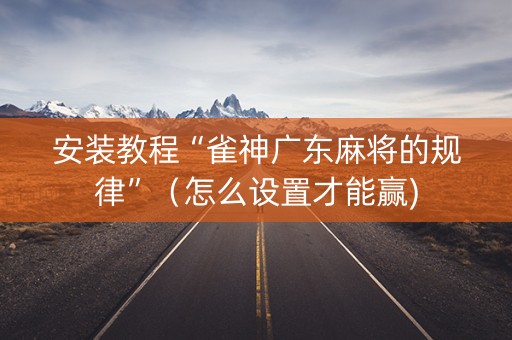 安装教程“雀神广东麻将的规律”（怎么设置才能赢)