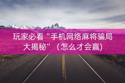 玩家必看“手机网络麻将骗局大揭秘”（怎么才会赢)