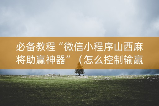 必备教程“微信小程序山西麻将助赢神器”（怎么控制输赢)