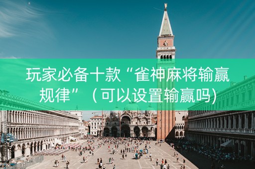 玩家必备十款“雀神麻将输赢规律”（可以设置输赢吗)
