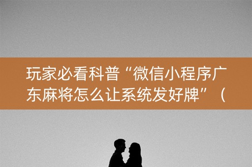 玩家必看科普“微信小程序广东麻将怎么让系统发好牌”（赢的技巧规律)