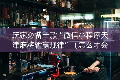 玩家必备十款“微信小程序天津麻将输赢规律”（怎么才会赢)