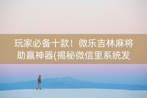 玩家必备十款！微乐吉林麻将助赢神器(揭秘微信里系统发好牌)