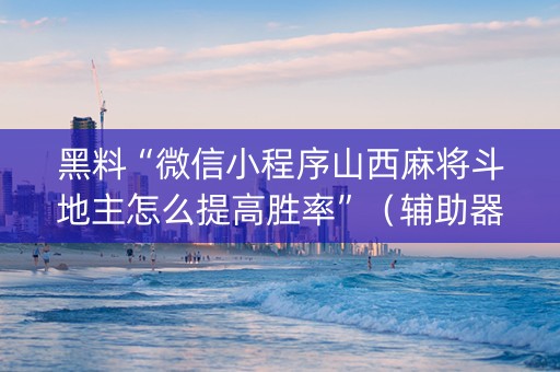 黑料“微信小程序山西麻将斗地主怎么提高胜率”（辅助器下载)