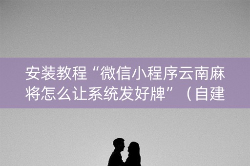 安装教程“微信小程序云南麻将怎么让系统发好牌”（自建房怎么赢)