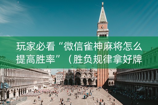 玩家必看“微信雀神麻将怎么提高胜率”（胜负规律拿好牌)