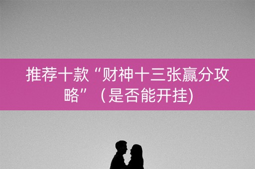 推荐十款“财神十三张赢分攻略”（是否能开挂)