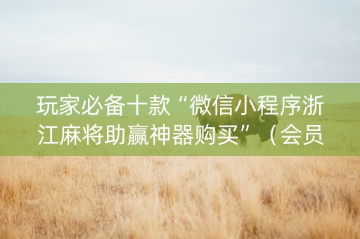 玩家必备十款“微信小程序浙江麻将助赢神器购买”（会员会提高胜率吗)