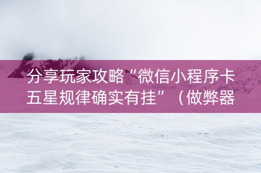 分享玩家攻略“微信小程序卡五星规律确实有挂”（做弊器软件下载)