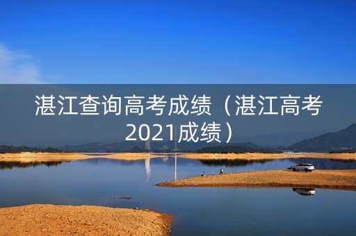 湛江查询高考成绩（湛江高考2021成绩）