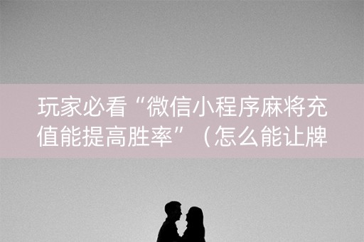 玩家必看“微信小程序麻将充值能提高胜率”（怎么能让牌好一点)