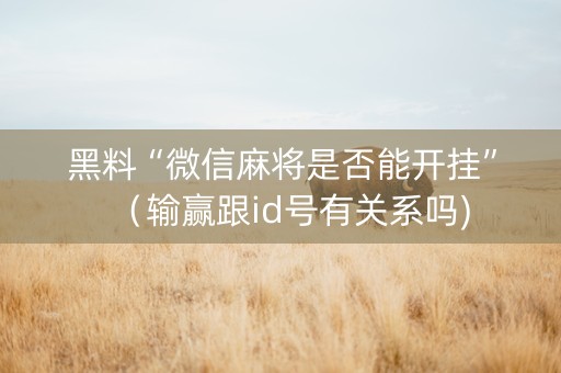 黑料“微信麻将是否能开挂”（输赢跟id号有关系吗)
