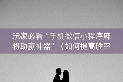 玩家必看“手机微信小程序麻将助赢神器”（如何提高胜率)
