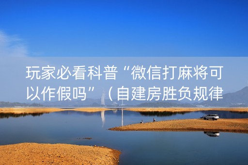 玩家必看科普“微信打麻将可以作假吗”（自建房胜负规律)