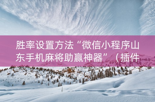 胜率设置方法“微信小程序山东手机麻将助赢神器”（插件开挂免费AI)