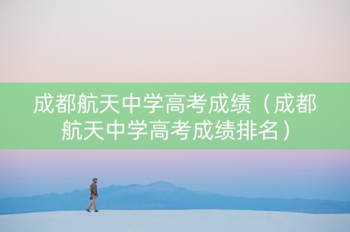 成都航天中学高考成绩（成都航天中学高考成绩排名）