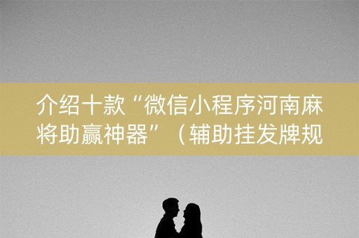 介绍十款“微信小程序河南麻将助赢神器”（辅助挂发牌规律)