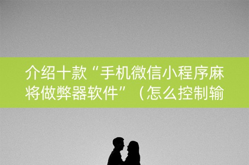 介绍十款“手机微信小程序麻将做弊器软件”（怎么控制输赢)