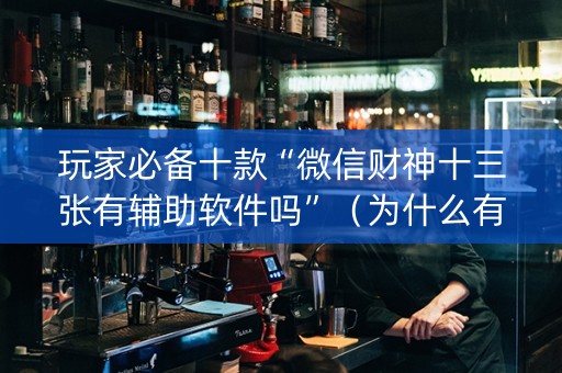 玩家必备十款“微信财神十三张有辅助软件吗”（为什么有人一直赢)