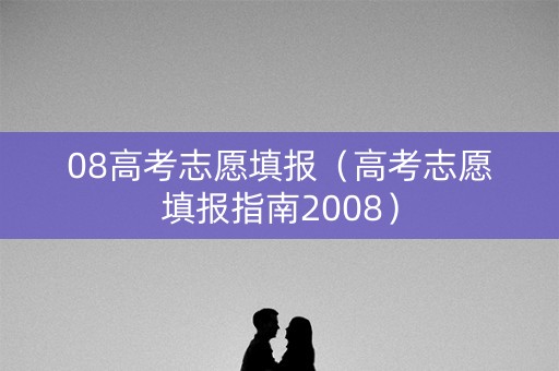 08高考志愿填报（高考志愿填报指南2008）