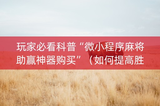 玩家必看科普“微小程序麻将助赢神器购买”（如何提高胜率)