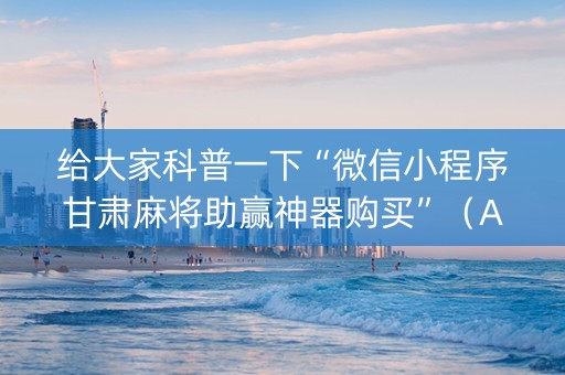 给大家科普一下“微信小程序甘肃麻将助赢神器购买”（AI辅助胡牌规则)