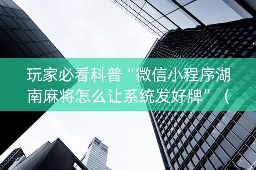 玩家必看科普“微信小程序湖南麻将怎么让系统发好牌”（插件可信吗)