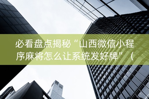 必看盘点揭秘“山西微信小程序麻将怎么让系统发好牌”（有什么诀窍)