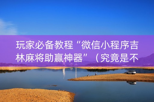 玩家必备教程“微信小程序吉林麻将助赢神器”（究竟是不是有挂)