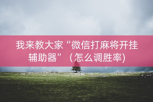 我来教大家“微信打麻将开挂辅助器”（怎么调胜率)