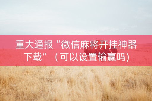 重大通报“微信麻将开挂神器下载”（可以设置输赢吗)