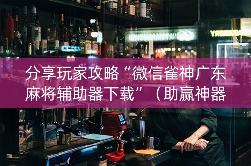 分享玩家攻略“微信雀神广东麻将辅助器下载”（助赢神器)