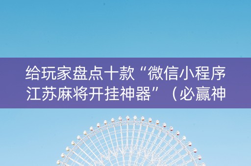 给玩家盘点十款“微信小程序江苏麻将开挂神器”（必赢神器)