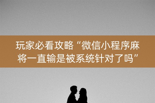 玩家必看攻略“微信小程序麻将一直输是被系统针对了吗”（辅助器下载)
